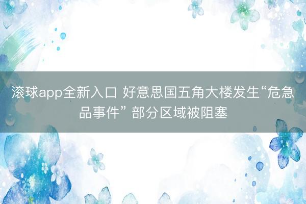 滚球app全新入口 好意思国五角大楼发生“危急品事件” 部分区域被阻塞