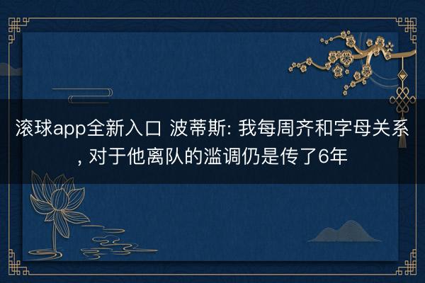 滚球app全新入口 波蒂斯: 我每周齐和字母关系, 对于他离队的滥调仍是传了6年