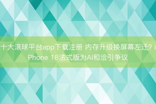 十大滚球平台app下载注册 内存升级换屏幕左迁? iPhone 18法式版为AI和洽引争议