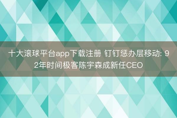 十大滚球平台app下载注册 钉钉惩办层移动: 92年时间极客陈宇森成新任CEO
