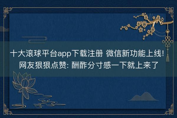 十大滚球平台app下载注册 微信新功能上线! 网友狠狠点赞: 酬酢分寸感一下就上来了