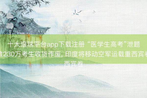 十大滚球平台app下载注册 “医学生高考”泄题致230万考生收货作废, 印度将移动空军运载重西宾卷