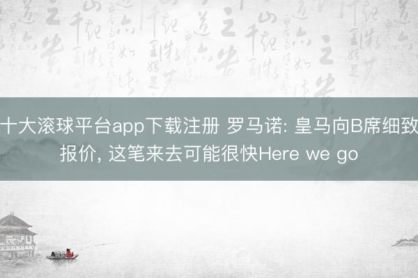 十大滚球平台app下载注册 罗马诺: 皇马向B席细致报价, 这笔来去可能很快Here we go