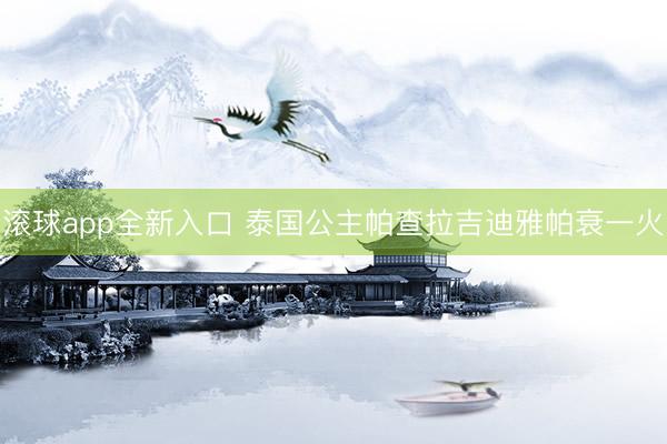 滚球app全新入口 泰国公主帕查拉吉迪雅帕衰一火