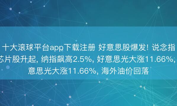 十大滚球平台app下载注册 好意思股爆发! 说念指怒涨九百点, 芯片股升起, 纳指飙高2.5%, 好意思光大涨11.66%, 海外油价回落