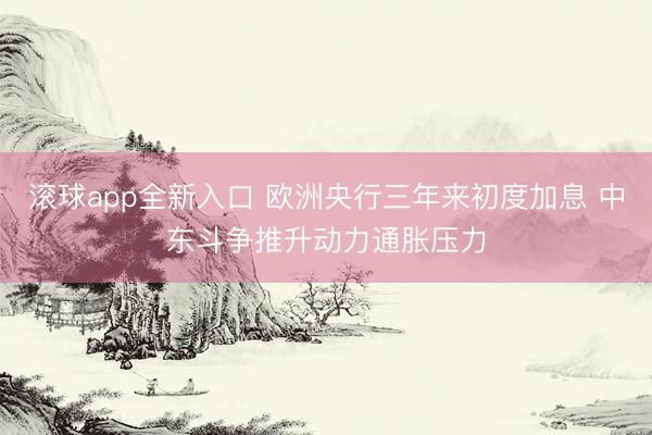 滚球app全新入口 欧洲央行三年来初度加息 中东斗争推升动力通胀压力