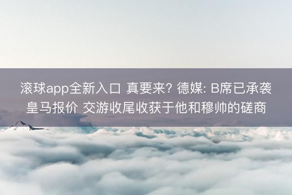 滚球app全新入口 真要来? 德媒: B席已承袭皇马报价 交游收尾收获于他和穆帅的磋商