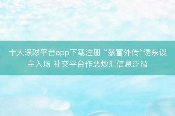 十大滚球平台app下载注册 “暴富外传”诱东谈主入场 社交平台作恶炒汇信息泛滥
