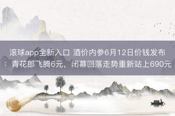 滚球app全新入口 酒价内参6月12日价钱发布：青花郎飞腾6元，闭幕回落走势重新站上690元