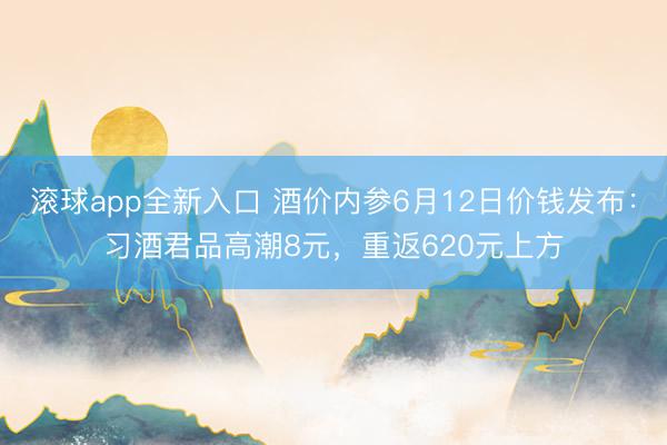 滚球app全新入口 酒价内参6月12日价钱发布:习酒君品高潮8元,重返620元上方