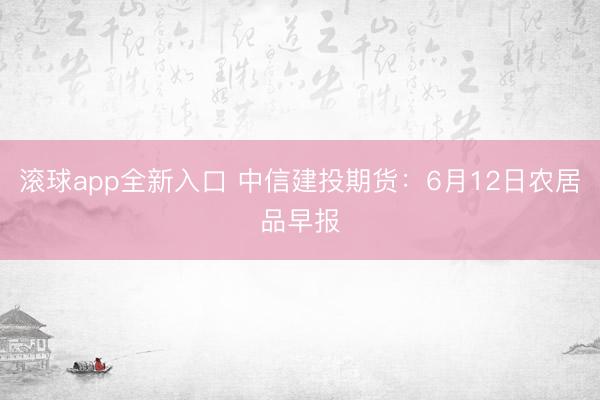 滚球app全新入口 中信建投期货：6月12日农居品早报