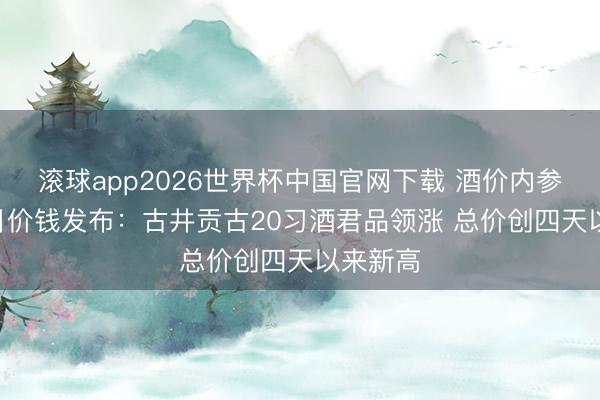 滚球app2026世界杯中国官网下载 酒价内参6月12日价钱发布:古井贡古20习酒君品领涨 总价创四天以来新高