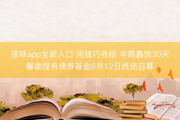 滚球app全新入口 闲钱巧收拾 华商鑫悦30天鬈曲捏有债券基金6月12日终结召募