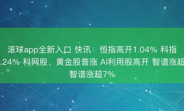 滚球app全新入口 快讯：恒指高开1.04% 科指涨1.24% 科网股、黄金股普涨 AI利用股高开 智谱涨超7%