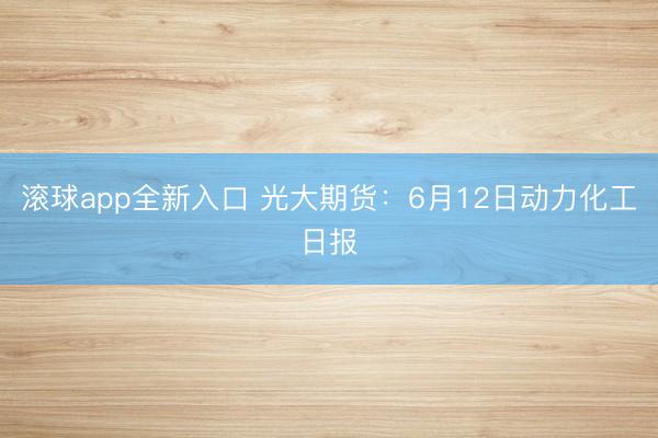 滚球app全新入口 光大期货：6月12日动力化工日报
