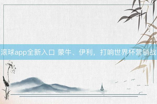 滚球app全新入口 蒙牛、伊利，打响世界杯营销战