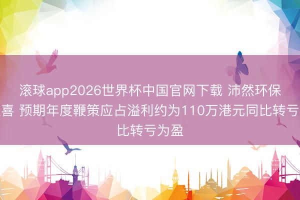 滚球app2026世界杯中国官网下载 沛然环保发盈喜 预期年度鞭策应占溢利约为110万港元同比转亏为盈