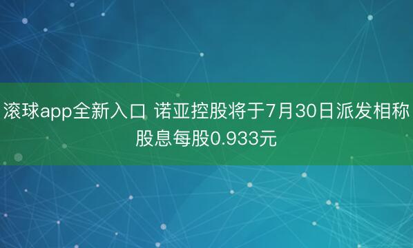 滚球app全新入口 诺亚控股将于7月30日派发相称股息每股0.933元