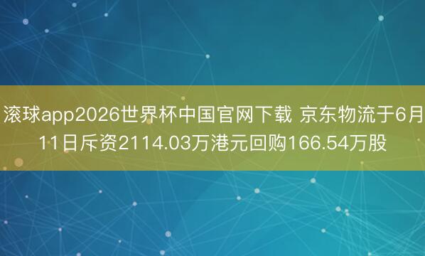 滚球app2026世界杯中国官网下载 京东物流于6月11日斥资2114.03万港元回购166.54万股