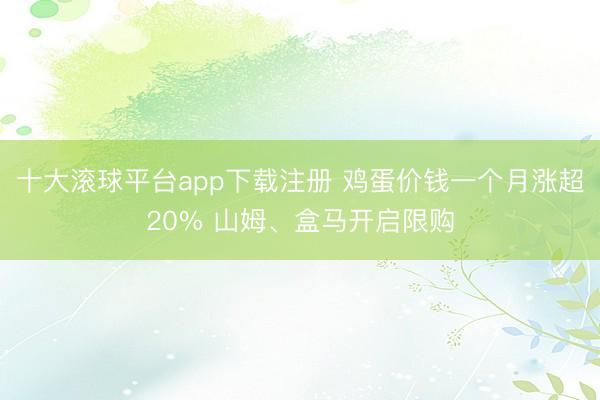 十大滚球平台app下载注册 鸡蛋价钱一个月涨超20% 山姆、盒马开启限购