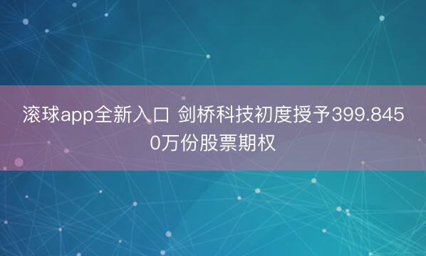 滚球app全新入口 剑桥科技初度授予399.8450万份股票期权