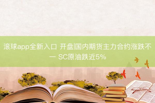 滚球app全新入口 开盘|国内期货主力合约涨跌不一 SC原油跌近5%