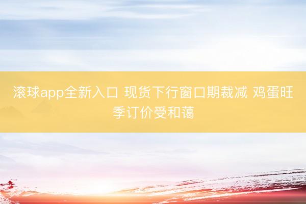 滚球app全新入口 现货下行窗口期裁减 鸡蛋旺季订价受和蔼