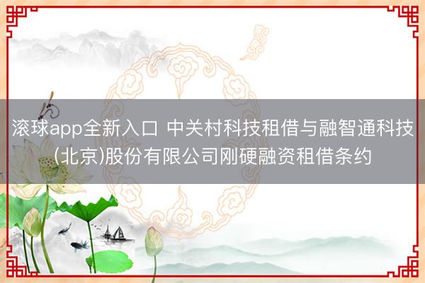 滚球app全新入口 中关村科技租借与融智通科技(北京)股份有限公司刚硬融资租借条约