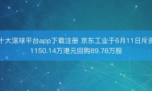 十大滚球平台app下载注册 京东工业于6月11日斥资1150.14万港元回购89.78万股