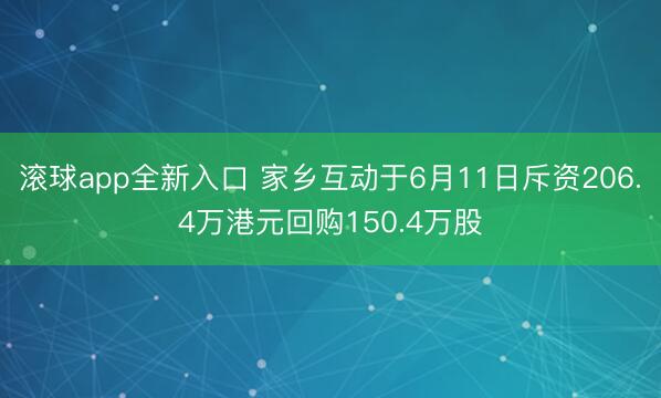 滚球app全新入口 家乡互动于6月11日斥资206.4万港元回购150.4万股