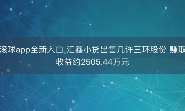 滚球app全新入口 汇鑫小贷出售几许三环股份 赚取收益约2505.44万元