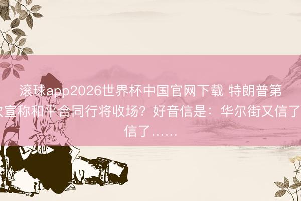 滚球app2026世界杯中国官网下载 特朗普第38次宣称和平合同行将收场？好音信是：华尔街又信了……