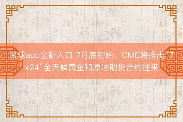 滚球app全新入口 7月底初始，CME将推出“7×24”全天候黄金和原油期货合约往来