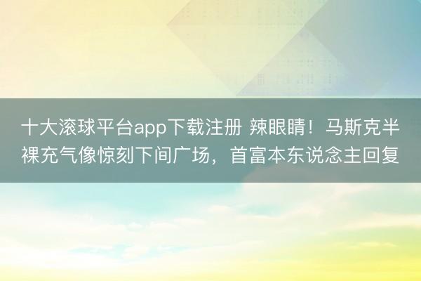 十大滚球平台app下载注册 辣眼睛！马斯克半裸充气像惊刻下间广场，首富本东说念主回复