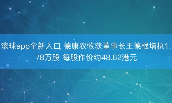 滚球app全新入口 德康农牧获董事长王德根增执1.78万股 每股作价约48.62港元
