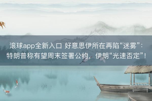 滚球app全新入口 好意思伊所在再陷“迷雾”：特朗普称有望周末签署公约，伊朗“光速否定”！