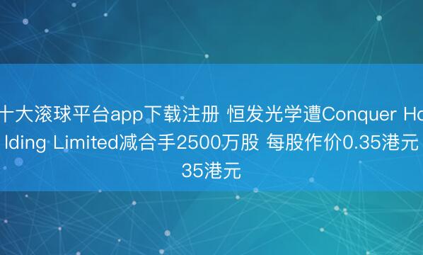 十大滚球平台app下载注册 恒发光学遭Conquer Holding Limited减合手2500万股 每股作价0.35港元