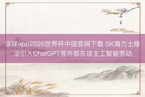 滚球app2026世界杯中国官网下载 SK海力士接洽引入ChatGPT等外部东谈主工智能劳动