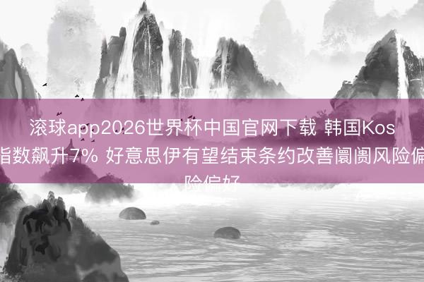 滚球app2026世界杯中国官网下载 韩国Kospi指数飙升7% 好意思伊有望结束条约改善阛阓风险偏好