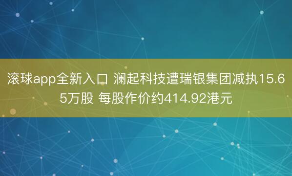 滚球app全新入口 澜起科技遭瑞银集团减执15.65万股 每股作价约414.92港元