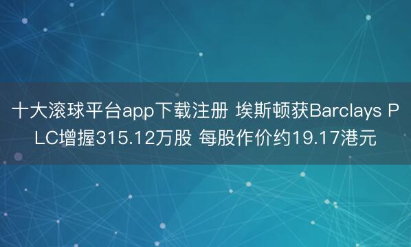 十大滚球平台app下载注册 埃斯顿获Barclays PLC增握315.12万股 每股作价约19.17港元