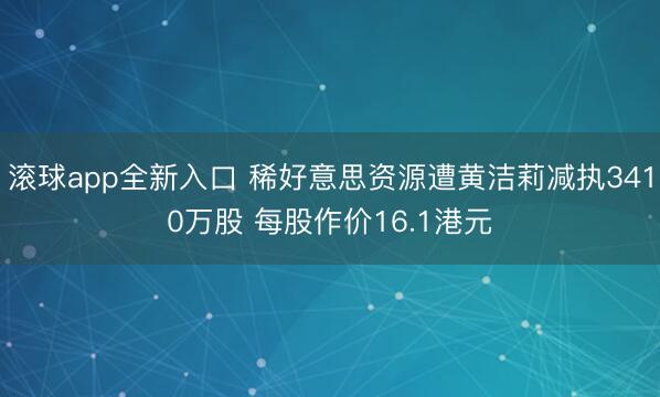 滚球app全新入口 稀好意思资源遭黄洁莉减执3410万股 每股作价16.1港元