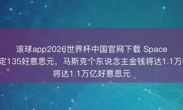 滚球app2026世界杯中国官网下载 SpaceX刊行价敲定135好意思元，马斯克个东说念主金钱将达1.1万亿好意思元