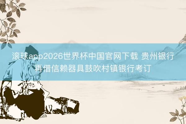 滚球app2026世界杯中国官网下载 贵州银行再借信赖器具鼓吹村镇银行考订