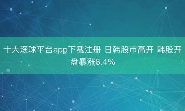 十大滚球平台app下载注册 日韩股市高开 韩股开盘暴涨6.4%