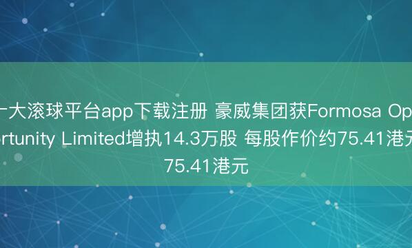 十大滚球平台app下载注册 豪威集团获Formosa Opportunity Limited增执14.3万股 每股作价约75.41港元