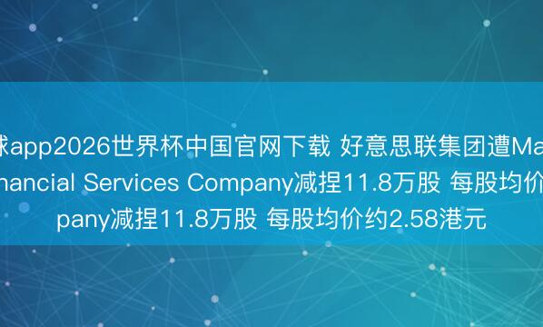 滚球app2026世界杯中国官网下载 好意思联集团遭Massachusetts Financial Services Company减捏11.8万股 每股均价约2.58港元
