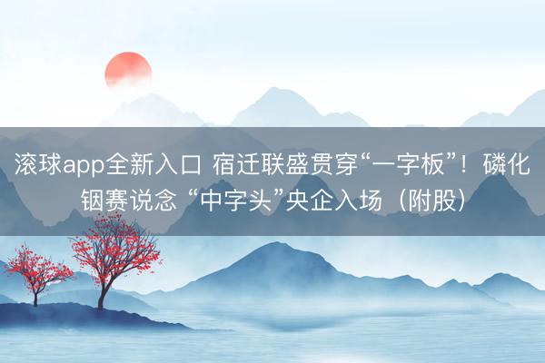 滚球app全新入口 宿迁联盛贯穿“一字板”！磷化铟赛说念 “中字头”央企入场（附股）