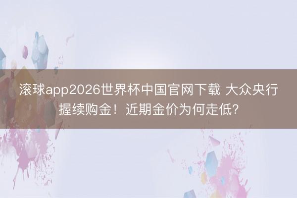 滚球app2026世界杯中国官网下载 大众央行握续购金!近期金价为何走低?