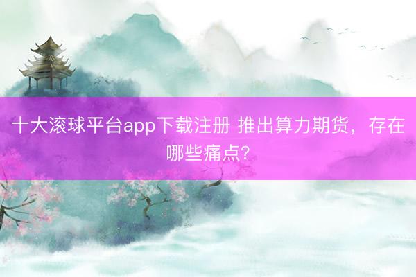 十大滚球平台app下载注册 推出算力期货，存在哪些痛点？